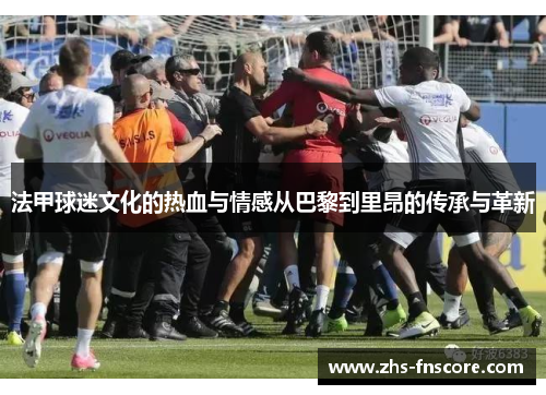法甲球迷文化的热血与情感从巴黎到里昂的传承与革新