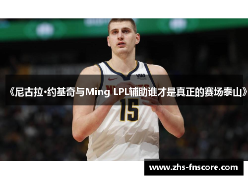 《尼古拉·约基奇与Ming LPL辅助谁才是真正的赛场泰山》