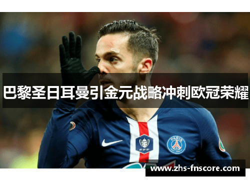 巴黎圣日耳曼引金元战略冲刺欧冠荣耀