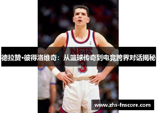 德拉赞·彼得洛维奇：从篮球传奇到电竞跨界对话揭秘