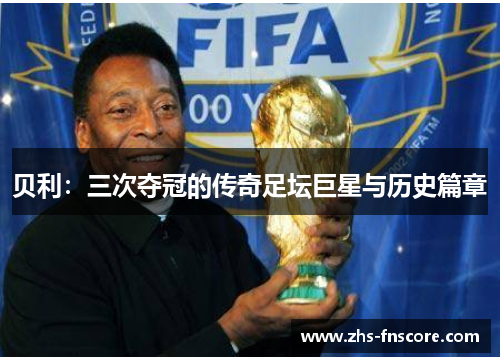 贝利：三次夺冠的传奇足坛巨星与历史篇章