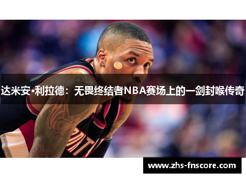 达米安·利拉德：无畏终结者NBA赛场上的一剑封喉传奇