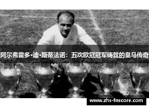 阿尔弗雷多·迪·斯蒂法诺：五次欧冠冠军铸就的皇马传奇