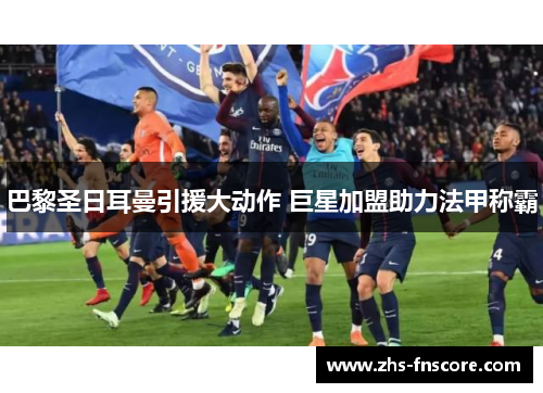 巴黎圣日耳曼引援大动作 巨星加盟助力法甲称霸