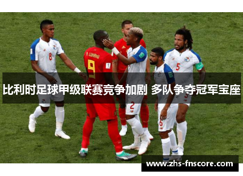比利时足球甲级联赛竞争加剧 多队争夺冠军宝座