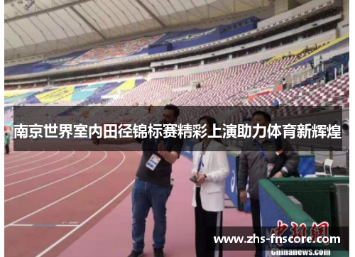 南京世界室内田径锦标赛精彩上演助力体育新辉煌