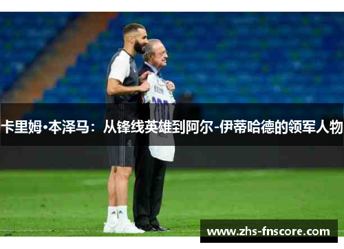 卡里姆·本泽马：从锋线英雄到阿尔-伊蒂哈德的领军人物