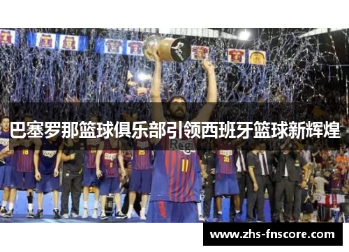 巴塞罗那篮球俱乐部引领西班牙篮球新辉煌
