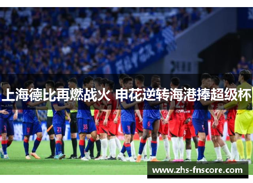 上海德比再燃战火 申花逆转海港捧超级杯