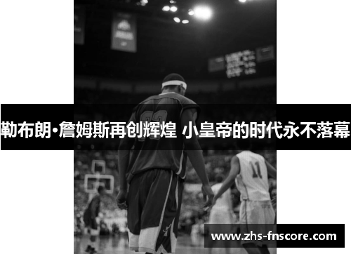 勒布朗·詹姆斯再创辉煌 小皇帝的时代永不落幕