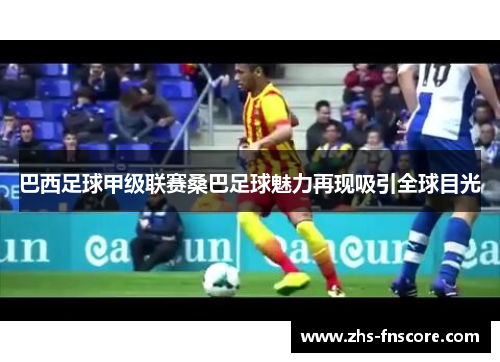 巴西足球甲级联赛桑巴足球魅力再现吸引全球目光