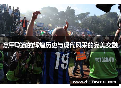 意甲联赛的辉煌历史与现代风采的完美交融