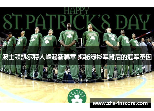 波士顿凯尔特人崛起新篇章 揭秘绿衫军背后的冠军基因