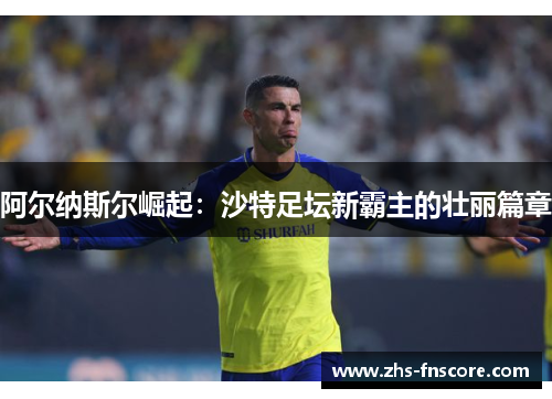 阿尔纳斯尔崛起：沙特足坛新霸主的壮丽篇章