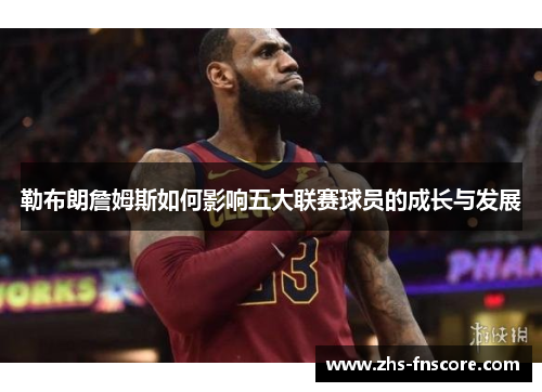 勒布朗詹姆斯如何影响五大联赛球员的成长与发展