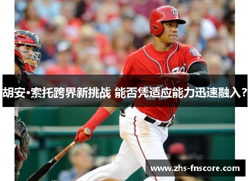 胡安·索托跨界新挑战 能否凭适应能力迅速融入？