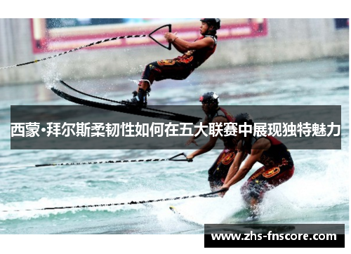 西蒙·拜尔斯柔韧性如何在五大联赛中展现独特魅力