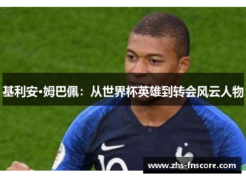 基利安·姆巴佩：从世界杯英雄到转会风云人物