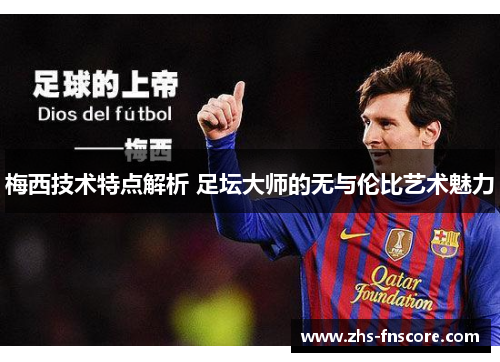 梅西技术特点解析 足坛大师的无与伦比艺术魅力