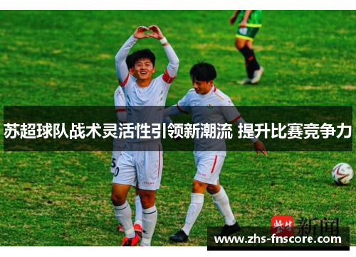 苏超球队战术灵活性引领新潮流 提升比赛竞争力
