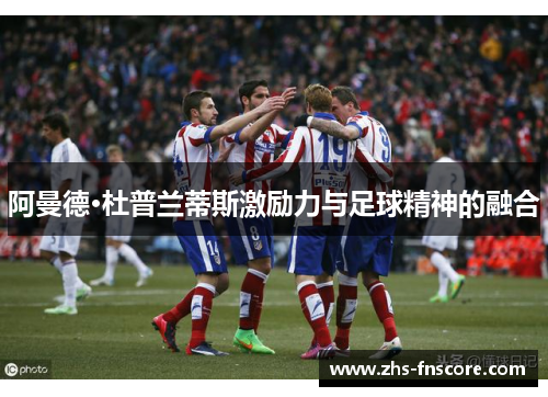 阿曼德·杜普兰蒂斯激励力与足球精神的融合