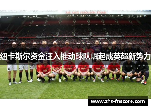 纽卡斯尔资金注入推动球队崛起成英超新势力