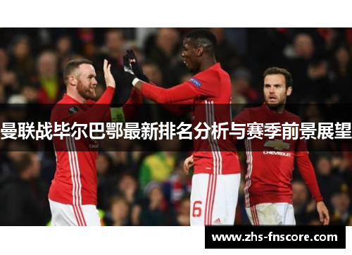 曼联战毕尔巴鄂最新排名分析与赛季前景展望