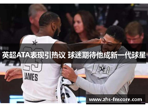 英超ATA表现引热议 球迷期待他成新一代球星