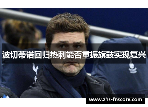 波切蒂诺回归热刺能否重振旗鼓实现复兴