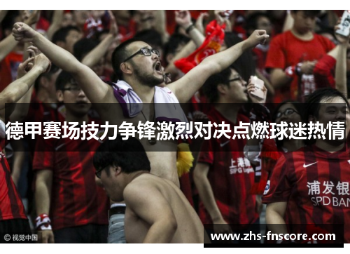 德甲赛场技力争锋激烈对决点燃球迷热情