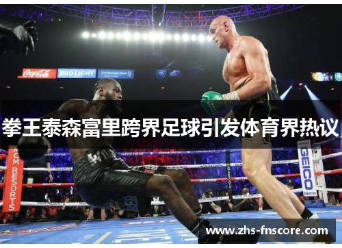 拳王泰森富里跨界足球引发体育界热议