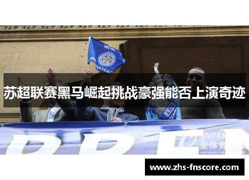 苏超联赛黑马崛起挑战豪强能否上演奇迹